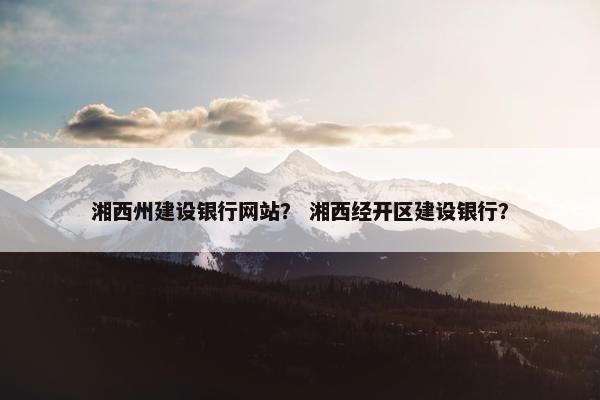 湘西州建设银行网站？ 湘西经开区建设银行？