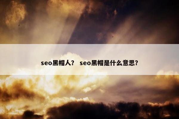 seo黑帽人？ seo黑帽是什么意思？