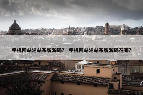 手机网站建站系统源码？ 手机网站建站系统源码在哪？