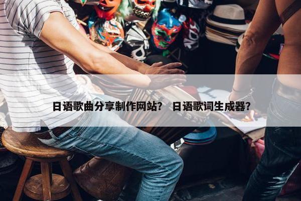 日语歌曲分享制作网站？ 日语歌词生成器？