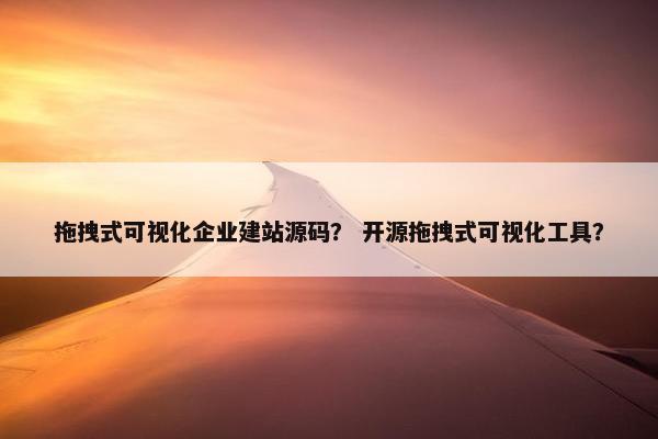 拖拽式可视化企业建站源码？ 开源拖拽式可视化工具？