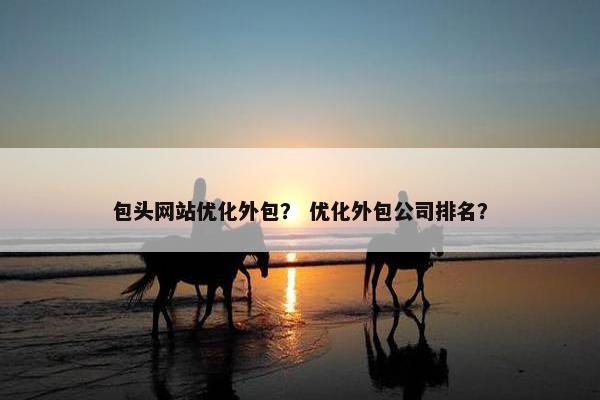 包头网站优化外包？ 优化外包公司排名？