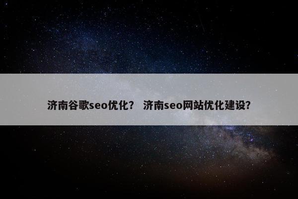 济南谷歌seo优化？ 济南seo网站优化建设？