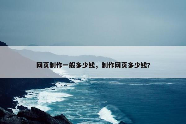 网页制作一般多少钱，制作网页多少钱?