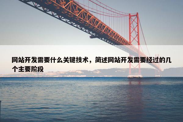 网站开发需要什么关键技术，简述网站开发需要经过的几个主要阶段
