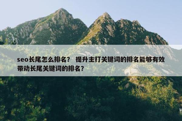 seo长尾怎么排名？ 提升主打关键词的排名能够有效带动长尾关键词的排名？