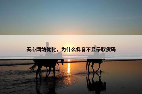天心网站优化，为什么抖音不显示取货码
