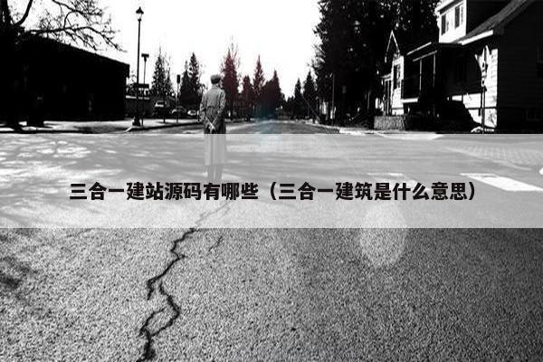 三合一建站源码有哪些（三合一建筑是什么意思）