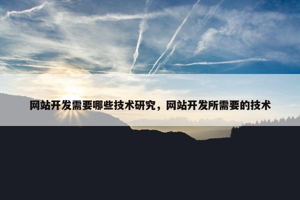 网站开发需要哪些技术研究，网站开发所需要的技术
