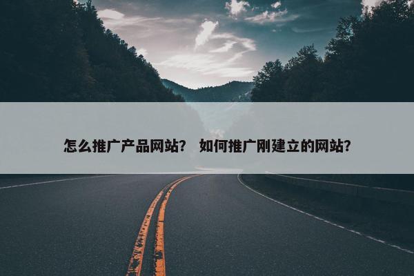 怎么推广产品网站？ 如何推广刚建立的网站？