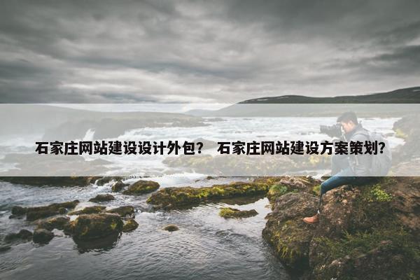 石家庄网站建设设计外包？ 石家庄网站建设方案策划？