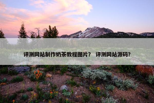 评测网站制作奶茶教程图片？ 评测网站源码？