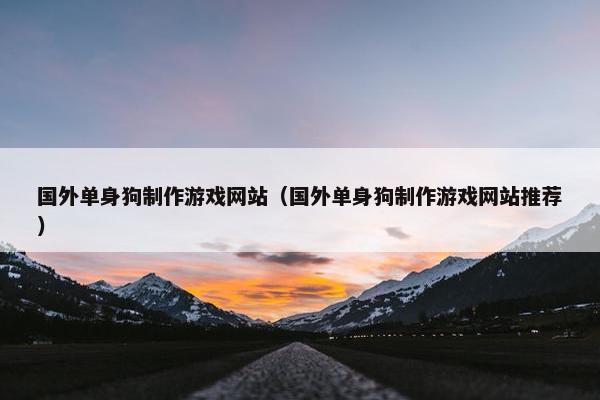 国外单身狗制作游戏网站（国外单身狗制作游戏网站推荐）
