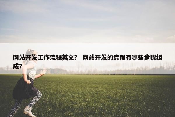 网站开发工作流程英文？ 网站开发的流程有哪些步骤组成？