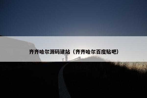 齐齐哈尔源码建站（齐齐哈尔百度贴吧）