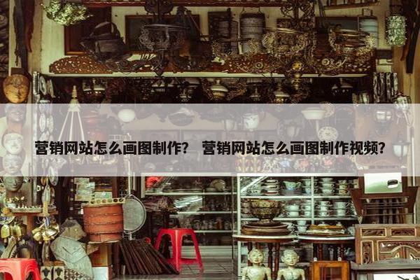 营销网站怎么画图制作？ 营销网站怎么画图制作视频？