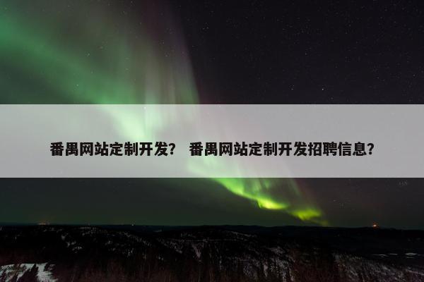 番禺网站定制开发？ 番禺网站定制开发招聘信息？