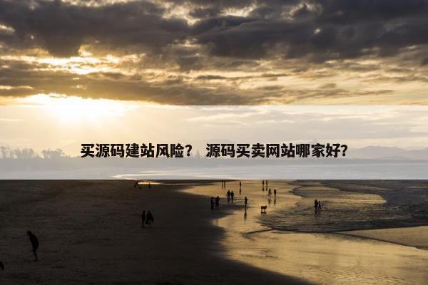 买源码建站风险？ 源码买卖网站哪家好？