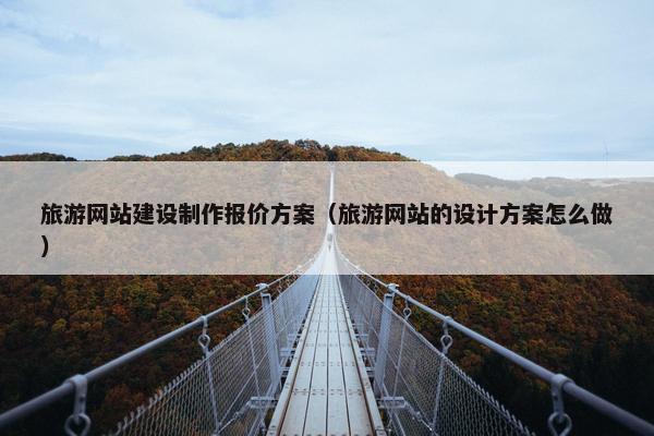 旅游网站建设制作报价方案（旅游网站的设计方案怎么做）