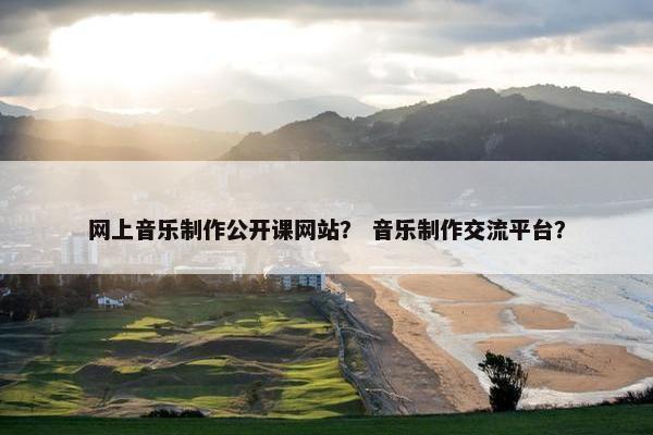网上音乐制作公开课网站？ 音乐制作交流平台？