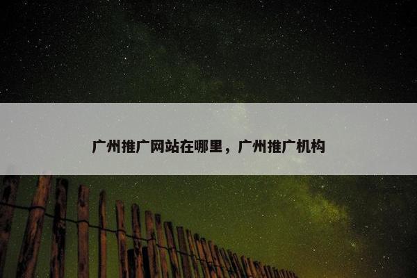 广州推广网站在哪里，广州推广机构