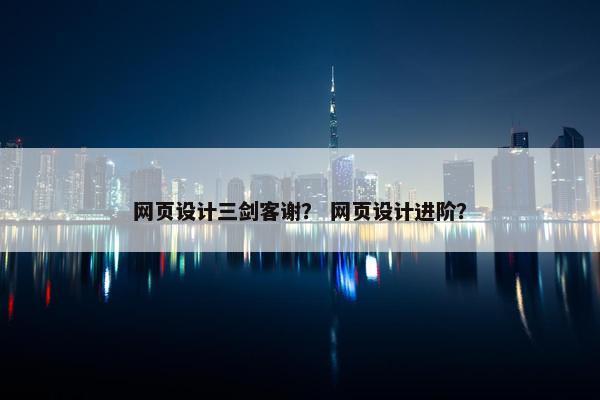 网页设计三剑客谢？ 网页设计进阶？