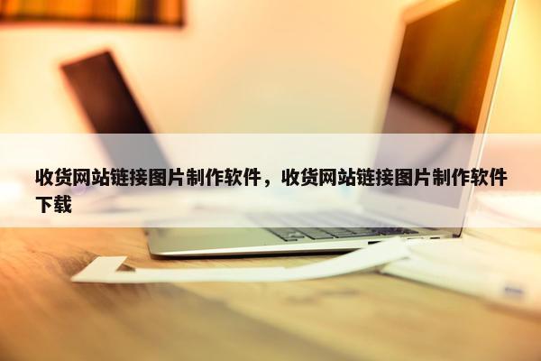 收货网站链接图片制作软件，收货网站链接图片制作软件下载