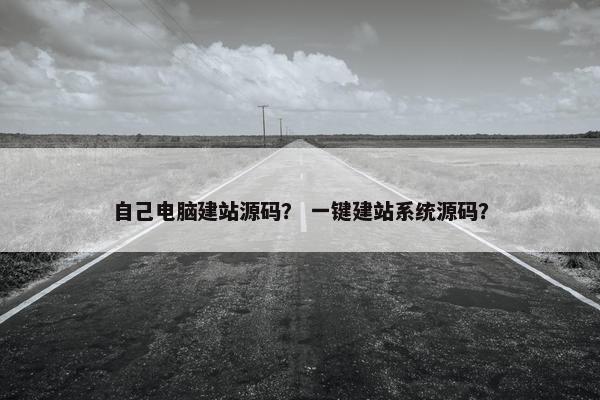 自己电脑建站源码？ 一键建站系统源码？