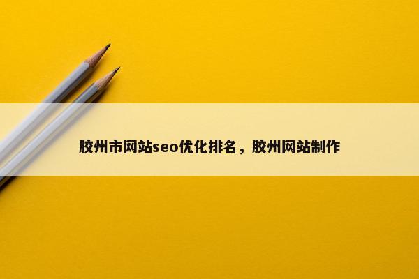 胶州市网站seo优化排名，胶州网站制作