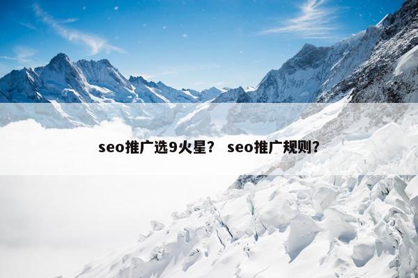 seo推广选9火星？ seo推广规则？