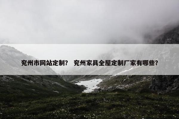 兖州市网站定制？ 兖州家具全屋定制厂家有哪些？