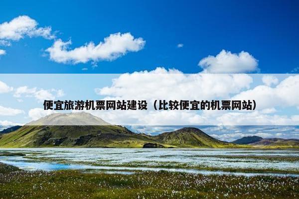 便宜旅游机票网站建设（比较便宜的机票网站）