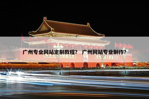 广州专业网站定制教程？ 广州网站专业制作？