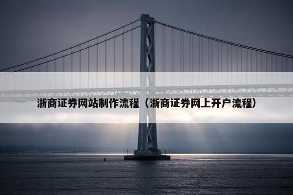 浙商证券网站制作流程（浙商证券网上开户流程）