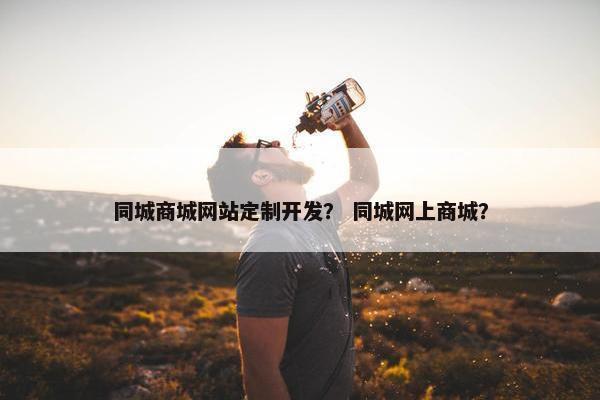 同城商城网站定制开发？ 同城网上商城？