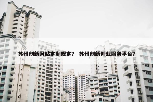 苏州创新网站定制规定？ 苏州创新创业服务平台？