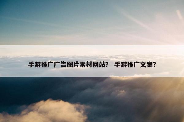 手游推广广告图片素材网站？ 手游推广文案？