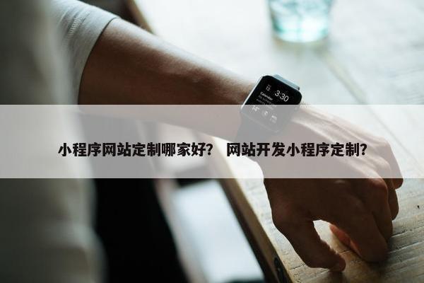 小程序网站定制哪家好？ 网站开发小程序定制？