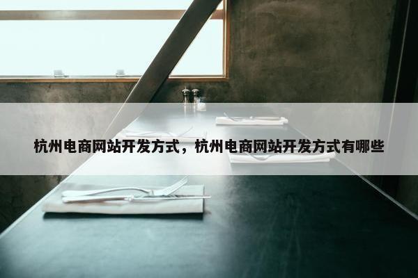 杭州电商网站开发方式，杭州电商网站开发方式有哪些
