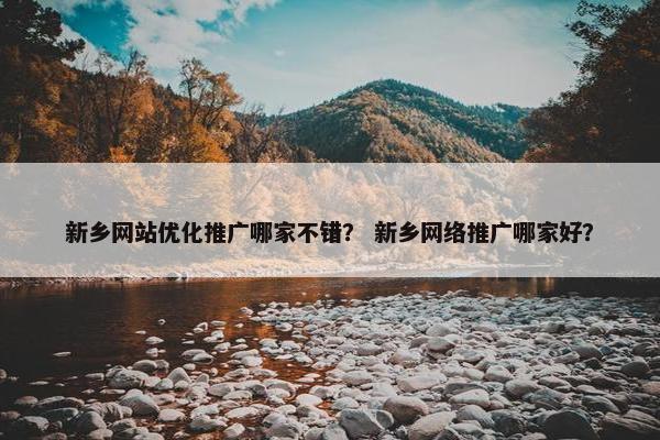 新乡网站优化推广哪家不错？ 新乡网络推广哪家好？