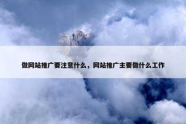 做网站推广要注意什么，网站推广主要做什么工作