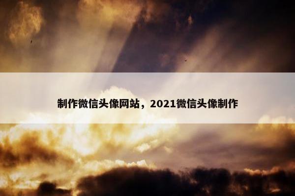 制作微信头像网站，2021微信头像制作