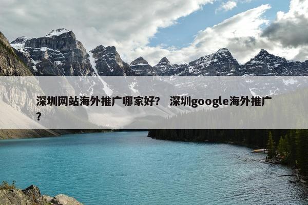 深圳网站海外推广哪家好？ 深圳google海外推广？