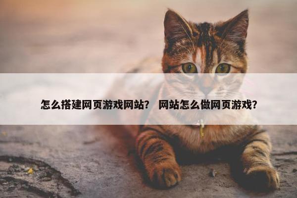 怎么搭建网页游戏网站？ 网站怎么做网页游戏？
