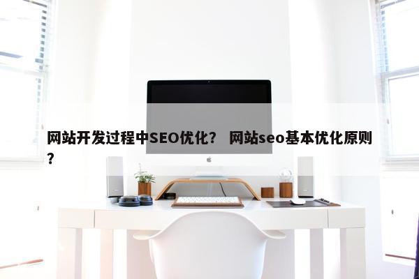 网站开发过程中SEO优化？ 网站seo基本优化原则？