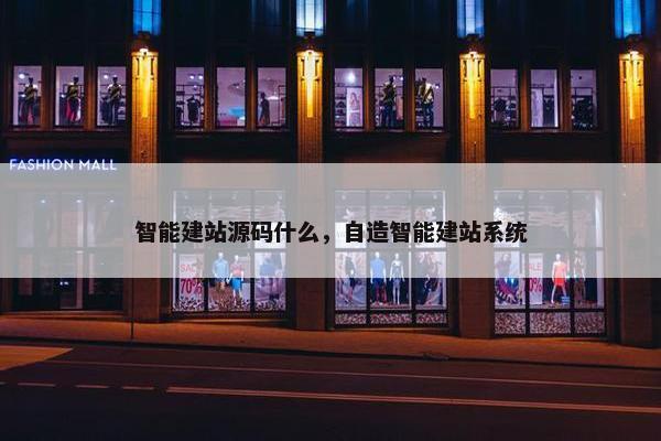 智能建站源码什么，自造智能建站系统