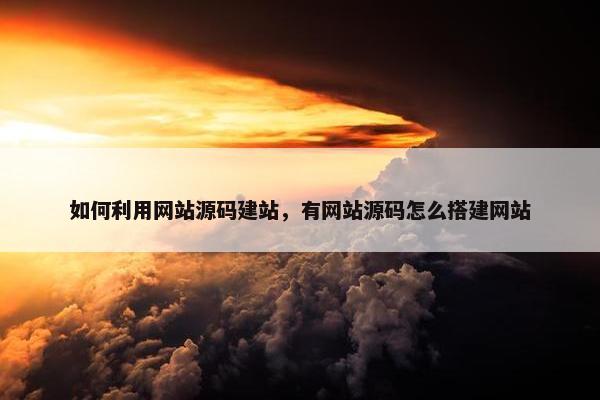 如何利用网站源码建站，有网站源码怎么搭建网站