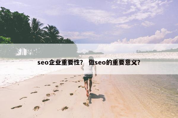 seo企业重要性？ 做seo的重要意义？