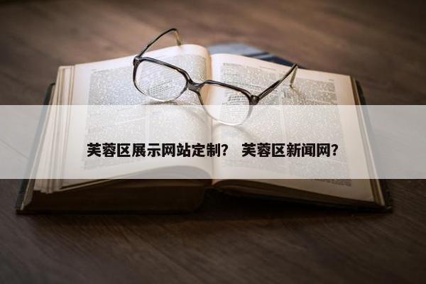 芙蓉区展示网站定制？ 芙蓉区新闻网？