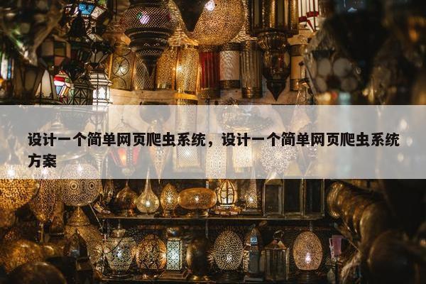 设计一个简单网页爬虫系统，设计一个简单网页爬虫系统方案